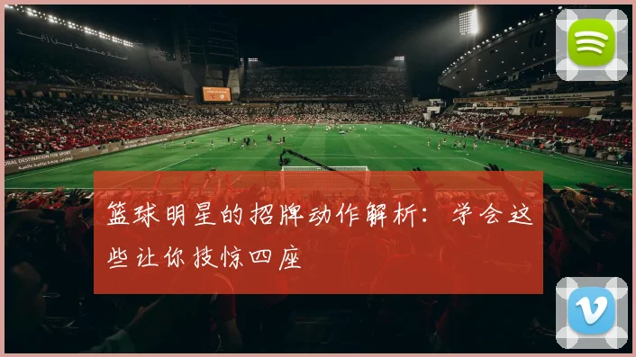 篮球明星的招牌动作解析：学会这些让你技惊四座
